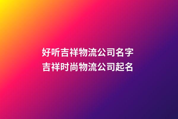 好听吉祥物流公司名字 吉祥时尚物流公司起名